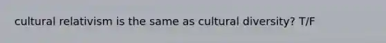 cultural relativism is the same as cultural diversity? T/F