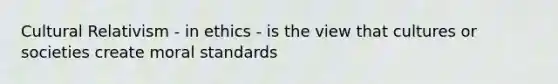 Cultural Relativism - in ethics - is the view that cultures or societies create moral standards