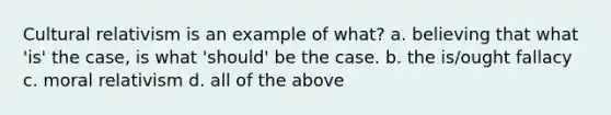 Cultural relativism is an example of what? a. believing that what 'is' the case, is what 'should' be the case. b. the is/ought fallacy c. moral relativism d. all of the above