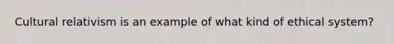 <a href='https://www.questionai.com/knowledge/kjcYztx2Bx-cultural-relativism' class='anchor-knowledge'>cultural relativism</a> is an example of what kind of ethical system?