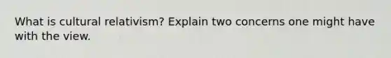 What is cultural relativism? Explain two concerns one might have with the view.