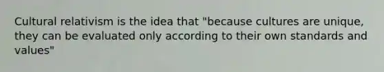 Cultural relativism is the idea that "because cultures are unique, they can be evaluated only according to their own standards and values"