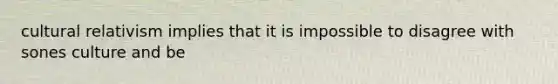 cultural relativism implies that it is impossible to disagree with sones culture and be