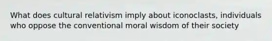 What does cultural relativism imply about iconoclasts, individuals who oppose the conventional moral wisdom of their society