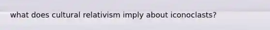 what does cultural relativism imply about iconoclasts?