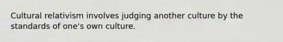 Cultural relativism involves judging another culture by the standards of one's own culture.