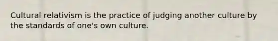 Cultural relativism is the practice of judging another culture by the standards of one's own culture.