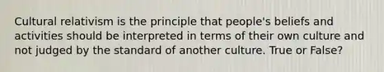 Cultural relativism is the principle that people's beliefs and activities should be interpreted in terms of their own culture and not judged by the standard of another culture. True or False?