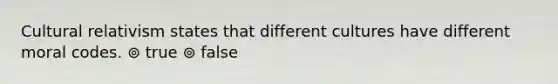 Cultural relativism states that different cultures have different moral codes. ⊚ true ⊚ false