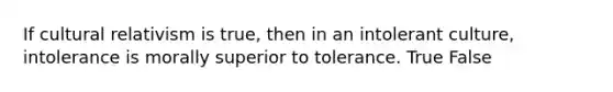 If cultural relativism is true, then in an intolerant culture, intolerance is morally superior to tolerance. True False