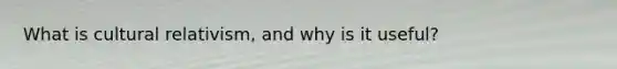 What is cultural relativism, and why is it useful?