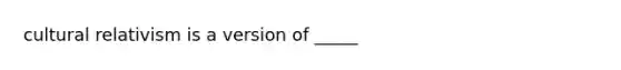 cultural relativism is a version of _____