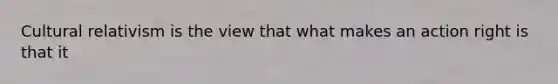Cultural relativism is the view that what makes an action right is that it
