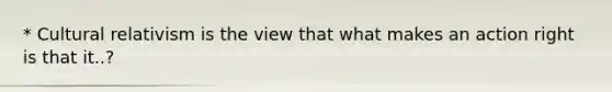 * Cultural relativism is the view that what makes an action right is that it..?