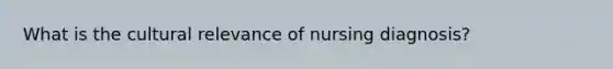 What is the cultural relevance of nursing diagnosis?