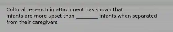 Cultural research in attachment has shown that ___________ infants are more upset than _________ infants when separated from their caregivers