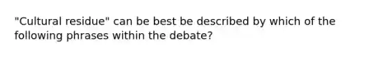 "Cultural residue" can be best be described by which of the following phrases within the debate?