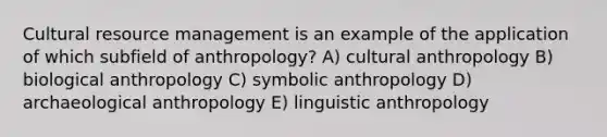 Cultural resource management is an example of the application of which subfield of anthropology? A) cultural anthropology B) biological anthropology C) symbolic anthropology D) archaeological anthropology E) linguistic anthropology