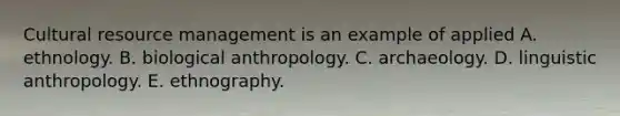 Cultural resource management is an example of applied A. ethnology. B. biological anthropology. C. archaeology. D. linguistic anthropology. E. ethnography.