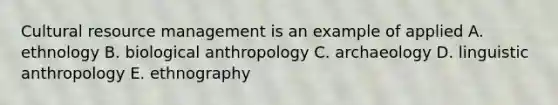 Cultural resource management is an example of applied A. ethnology B. biological anthropology C. archaeology D. linguistic anthropology E. ethnography