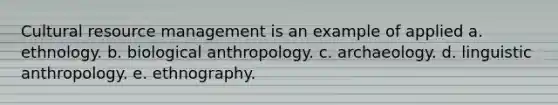 Cultural resource management is an example of applied a. ethnology. b. biological anthropology. c. archaeology. d. linguistic anthropology. e. ethnography.