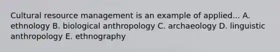 Cultural resource management is an example of applied... A. ethnology B. biological anthropology C. archaeology D. linguistic anthropology E. ethnography