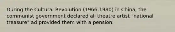 During the Cultural Revolution (1966-1980) in China, the communist government declared all theatre artist "national treasure" ad provided them with a pension.