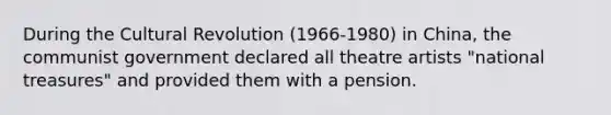 During the Cultural Revolution (1966-1980) in China, the communist government declared all theatre artists "national treasures" and provided them with a pension.