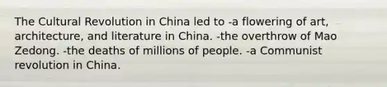 The Cultural Revolution in China led to -a flowering of art, architecture, and literature in China. -the overthrow of Mao Zedong. -the deaths of millions of people. -a Communist revolution in China.