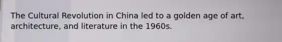 The Cultural Revolution in China led to a golden age of art, architecture, and literature in the 1960s.