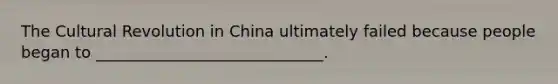 The Cultural Revolution in China ultimately failed because people began to _____________________________.