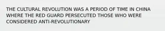 THE CULTURAL REVOLUTION WAS A PERIOD OF TIME IN CHINA WHERE THE RED GUARD PERSECUTED THOSE WHO WERE CONSIDERED ANTI-REVOLUTIONARY