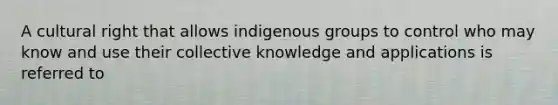 A cultural right that allows indigenous groups to control who may know and use their collective knowledge and applications is referred to