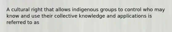 A cultural right that allows indigenous groups to control who may know and use their collective knowledge and applications is referred to as