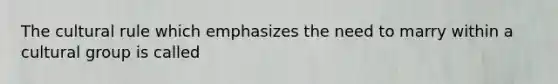 The cultural rule which emphasizes the need to marry within a cultural group is called