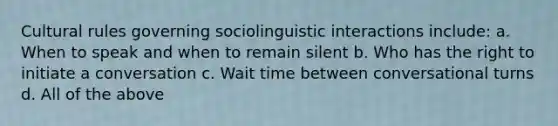 Cultural rules governing sociolinguistic interactions include: a. When to speak and when to remain silent b. Who has the right to initiate a conversation c. Wait time between conversational turns d. All of the above