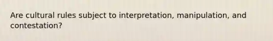 Are cultural rules subject to interpretation, manipulation, and contestation?