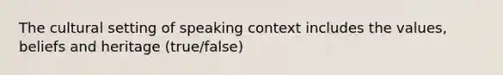 The cultural setting of speaking context includes the values, beliefs and heritage (true/false)