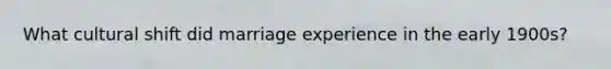 What cultural shift did marriage experience in the early 1900s?