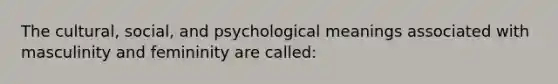 The cultural, social, and psychological meanings associated with masculinity and femininity are called: