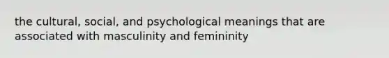 the cultural, social, and psychological meanings that are associated with masculinity and femininity