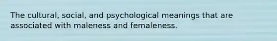 The cultural, social, and psychological meanings that are associated with maleness and femaleness.