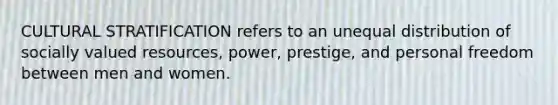 CULTURAL STRATIFICATION refers to an unequal distribution of socially valued resources, power, prestige, and personal freedom between men and women.