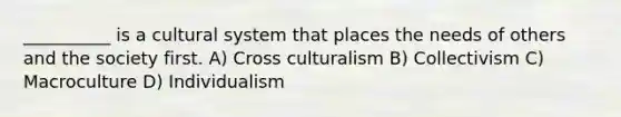 __________ is a cultural system that places the needs of others and the society first. A) Cross culturalism B) Collectivism C) Macroculture D) Individualism