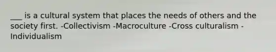 ___ is a cultural system that places the needs of others and the society first. -Collectivism -Macroculture -Cross culturalism -Individualism