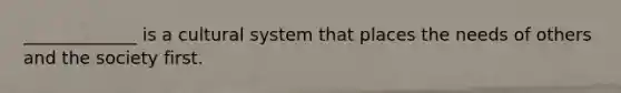 _____________ is a cultural system that places the needs of others and the society first.