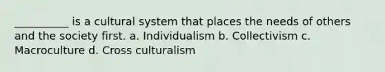 __________ is a cultural system that places the needs of others and the society first. a. Individualism b. Collectivism c. Macroculture d. Cross culturalism