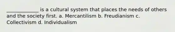 _____________ is a cultural system that places the needs of others and the society first. a. Mercantilism b. Freudianism c. Collectivism d. Individualism