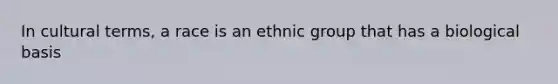 In cultural terms, a race is an ethnic group that has a biological basis