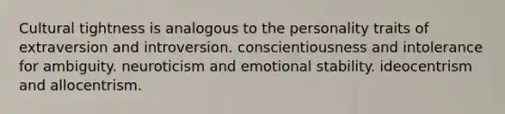 Cultural tightness is analogous to the personality traits of extraversion and introversion. conscientiousness and intolerance for ambiguity. neuroticism and emotional stability. ideocentrism and allocentrism.